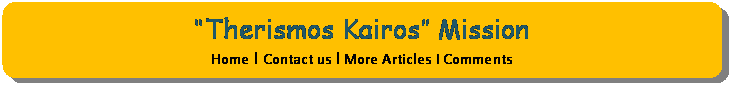 Rounded Rectangle: �Therismos Kairos� Mission
Home I Contact us I More Articles I Comments


